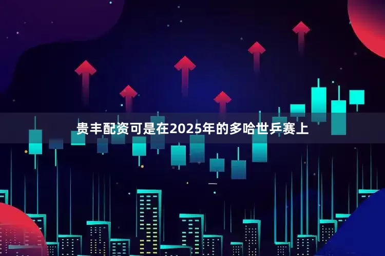 贵丰配资可是在2025年的多哈世乒赛上