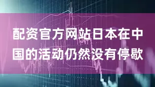 配资官方网站日本在中国的活动仍然没有停歇