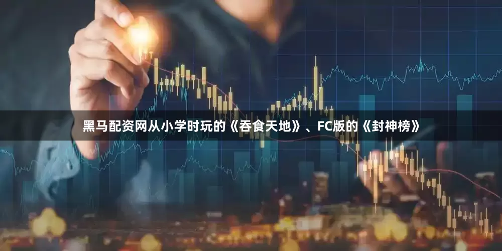 黑马配资网从小学时玩的《吞食天地》、FC版的《封神榜》