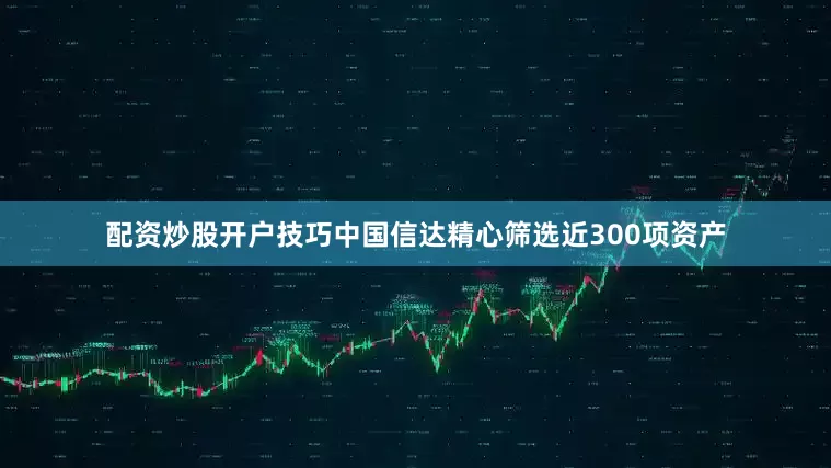 配资炒股开户技巧中国信达精心筛选近300项资产