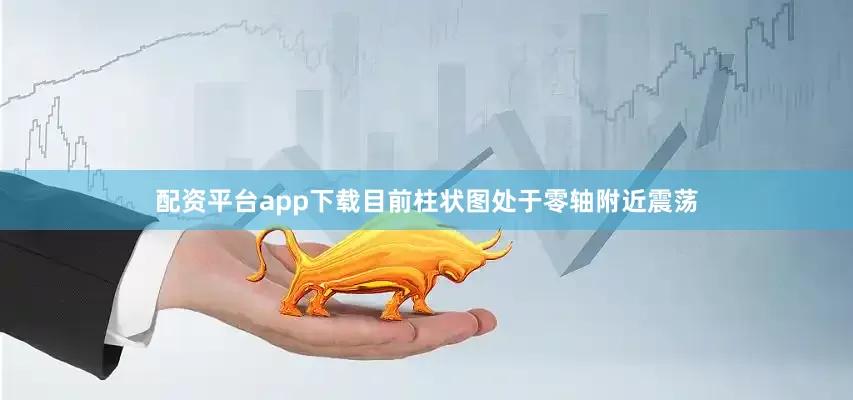 配资平台app下载目前柱状图处于零轴附近震荡