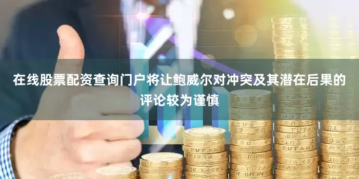 在线股票配资查询门户将让鲍威尔对冲突及其潜在后果的评论较为谨慎