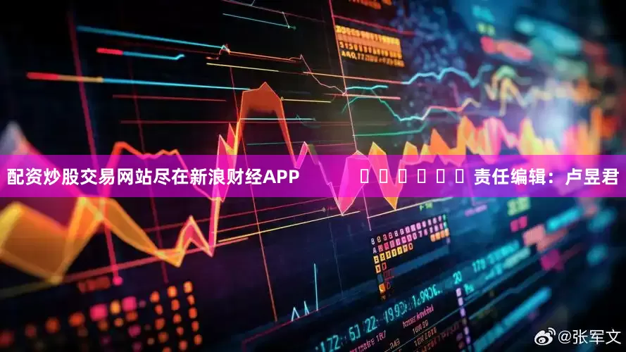 配资炒股交易网站尽在新浪财经APP            						责任编辑：卢昱君