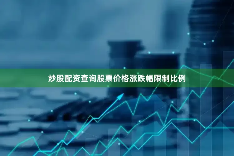 炒股配资查询股票价格涨跌幅限制比例