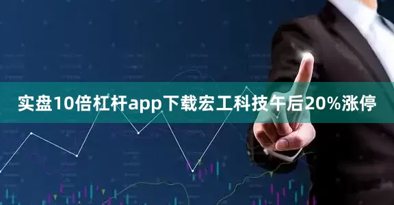 实盘10倍杠杆app下载宏工科技午后20%涨停