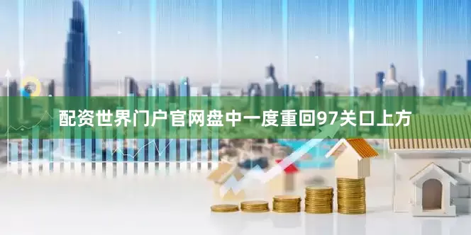配资世界门户官网盘中一度重回97关口上方