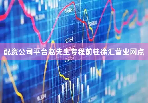 配资公司平台赵先生专程前往徐汇营业网点
