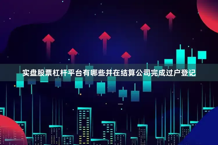实盘股票杠杆平台有哪些并在结算公司完成过户登记