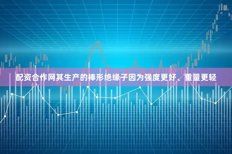 配资合作网其生产的棒形绝缘子因为强度更好、重量更轻