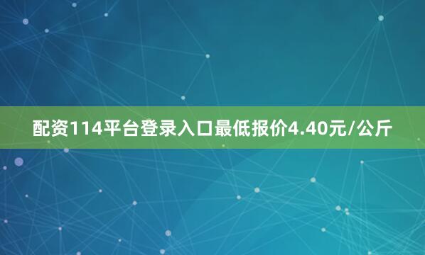 配资114平台登录入口最低报价4.40元/公斤