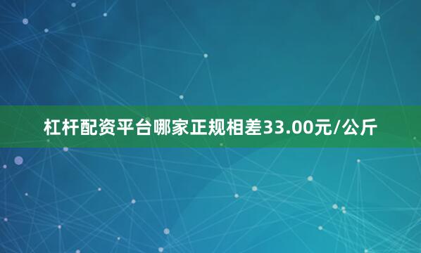 杠杆配资平台哪家正规相差33.00元/公斤