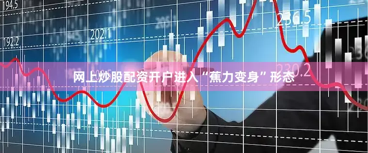 网上炒股配资开户进入“蕉力变身”形态