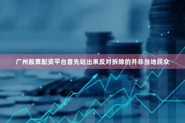 广州股票配资平台首先站出来反对拆除的并非当地民众