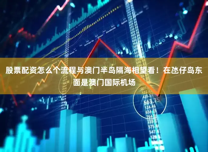 股票配资怎么个流程与澳门半岛隔海相望看！在氹仔岛东面是澳门国际机场