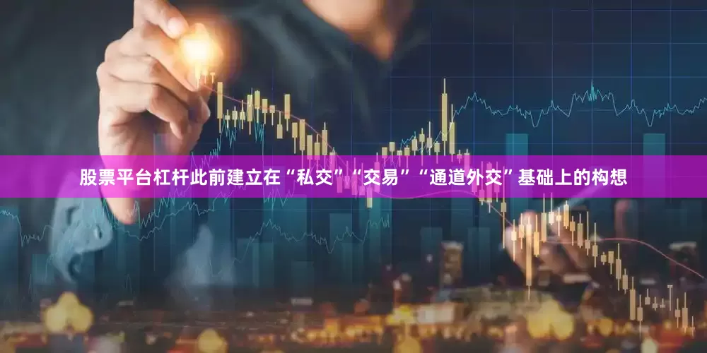 股票平台杠杆此前建立在“私交”“交易”“通道外交”基础上的构想