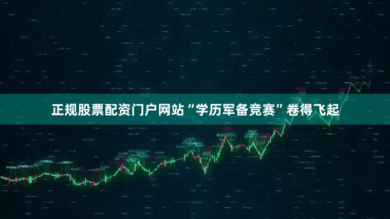 正规股票配资门户网站“学历军备竞赛”卷得飞起