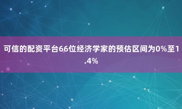 可信的配资平台　　66位经济学家的预估区间为0%至1.4%