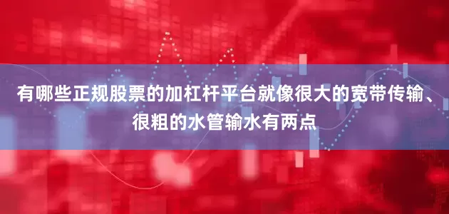 有哪些正规股票的加杠杆平台就像很大的宽带传输、很粗的水管输水有两点