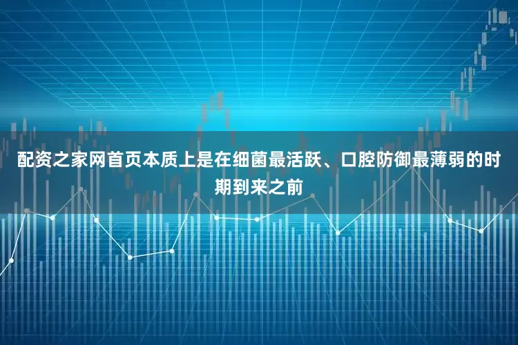 配资之家网首页本质上是在细菌最活跃、口腔防御最薄弱的时期到来之前