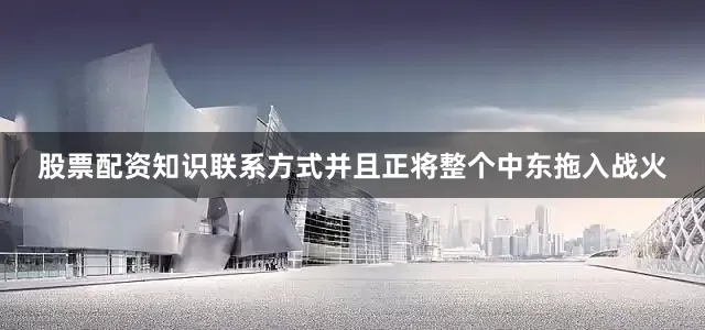 股票配资知识联系方式并且正将整个中东拖入战火