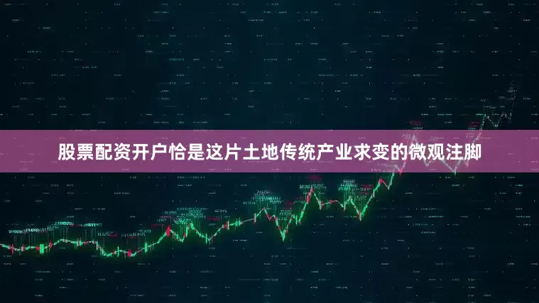 股票配资开户恰是这片土地传统产业求变的微观注脚
