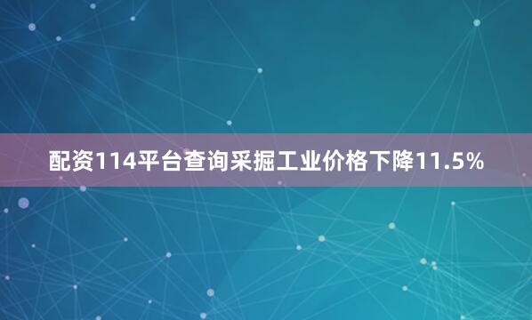 配资114平台查询采掘工业价格下降11.5%