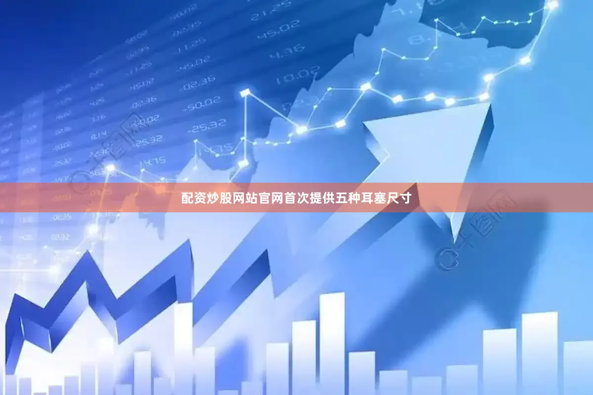 配资炒股网站官网首次提供五种耳塞尺寸