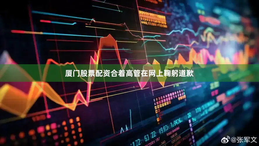厦门股票配资合着高管在网上鞠躬道歉