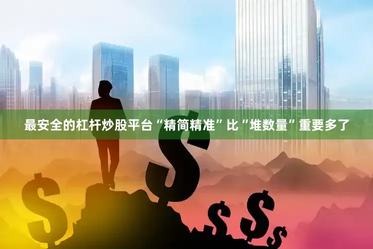 最安全的杠杆炒股平台“精简精准”比“堆数量”重要多了