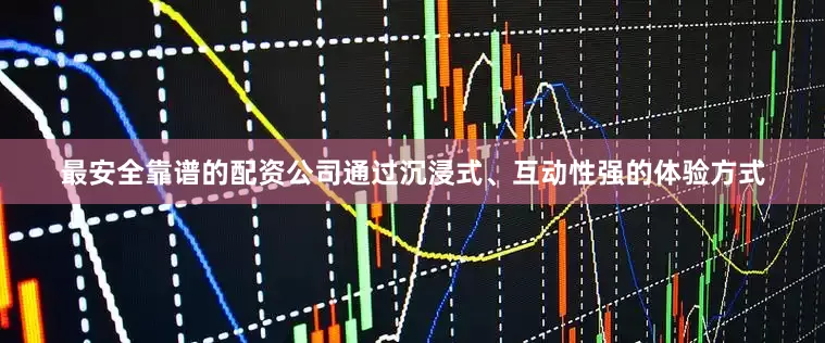 最安全靠谱的配资公司通过沉浸式、互动性强的体验方式
