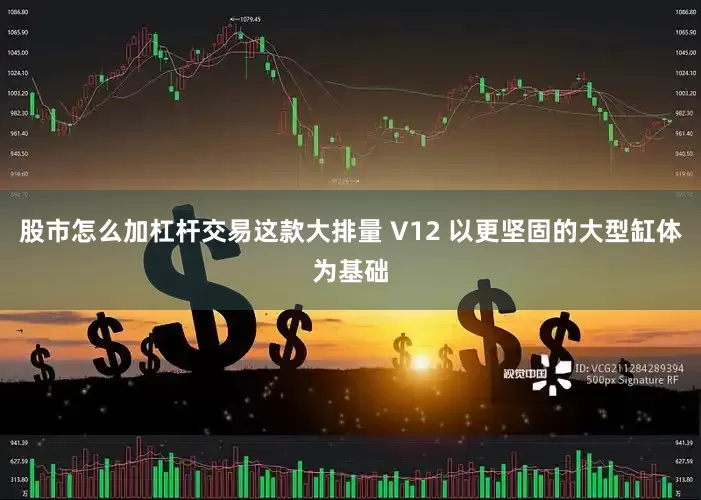 股市怎么加杠杆交易这款大排量 V12 以更坚固的大型缸体为基础