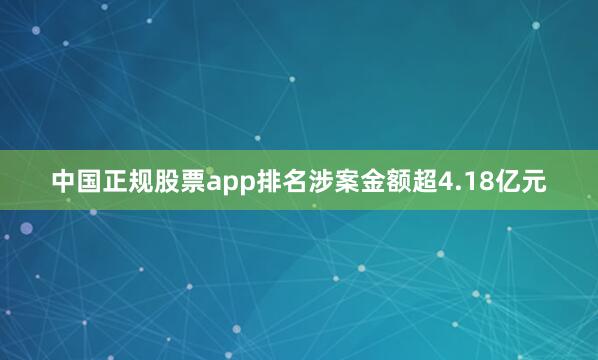 中国正规股票app排名涉案金额超4.18亿元