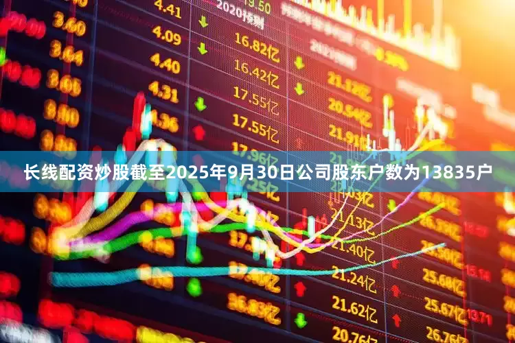 长线配资炒股截至2025年9月30日公司股东户数为13835户