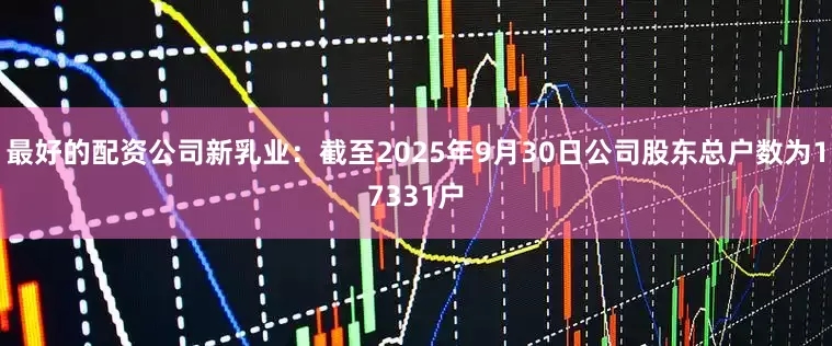 最好的配资公司新乳业：截至2025年9月30日公司股东总户数为17331户