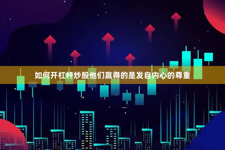 如何开杠杆炒股他们赢得的是发自内心的尊重