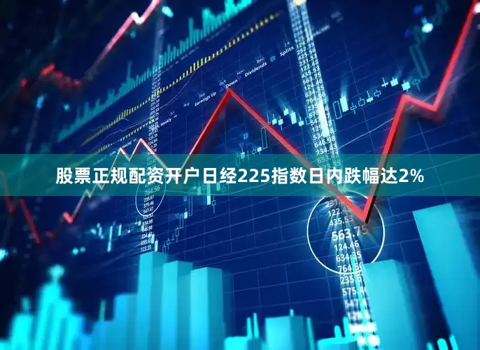 股票正规配资开户日经225指数日内跌幅达2%