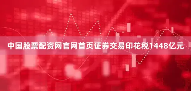 中国股票配资网官网首页证券交易印花税1448亿元