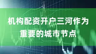 机构配资开户三河作为重要的城市节点