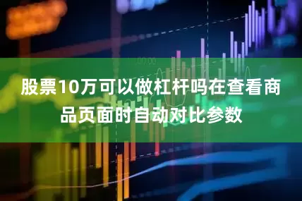 股票10万可以做杠杆吗在查看商品页面时自动对比参数