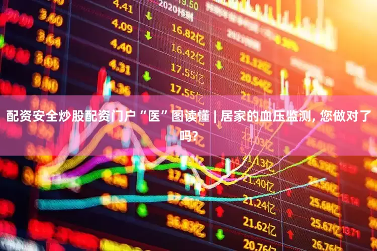 配资安全炒股配资门户“医”图读懂 | 居家的血压监测, 您做对了吗?