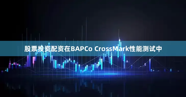 股票投资配资在BAPCo CrossMark性能测试中