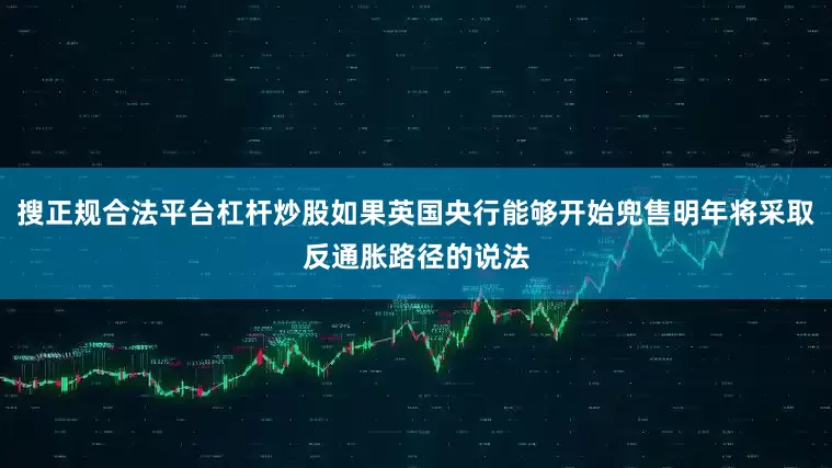 搜正规合法平台杠杆炒股如果英国央行能够开始兜售明年将采取反通胀路径的说法