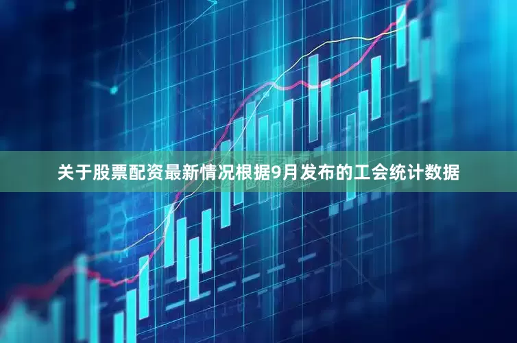 关于股票配资最新情况根据9月发布的工会统计数据