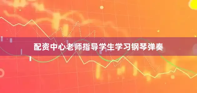 配资中心老师指导学生学习钢琴弹奏