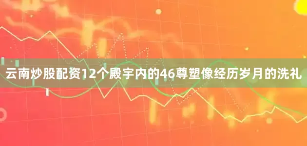 云南炒股配资12个殿宇内的46尊塑像经历岁月的洗礼