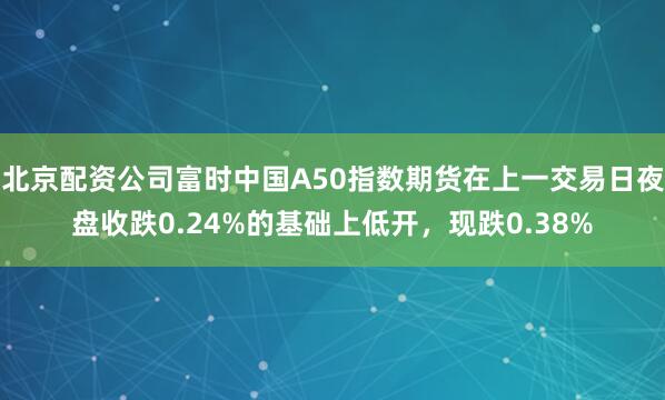 北京配资公司富时中国A50指数期货在上一交易日夜盘收跌0.24%的基础上低开，现跌0.38%