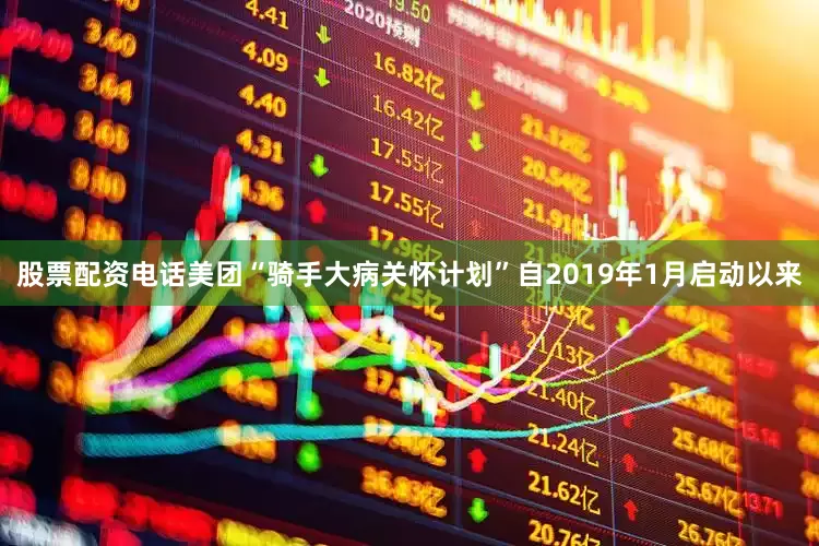 股票配资电话美团“骑手大病关怀计划”自2019年1月启动以来