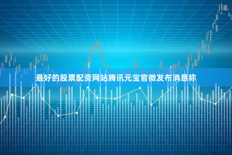 最好的股票配资网站腾讯元宝官微发布消息称