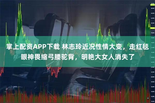 掌上配资APP下载 林志玲近况性情大变，走红毯眼神畏缩弓腰驼背，明艳大女人消失了