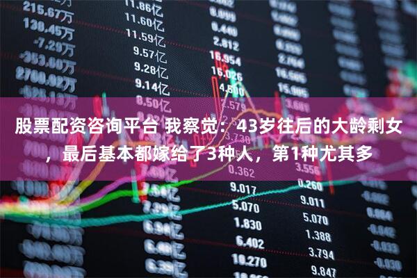 股票配资咨询平台 我察觉：43岁往后的大龄剩女，最后基本都嫁给了3种人，第1种尤其多